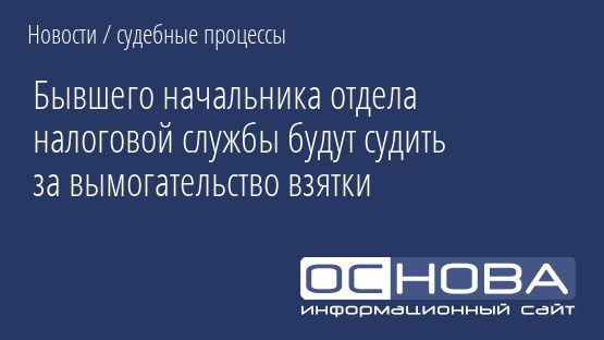 Бывшего начальника отдела налоговой службы будут судить за вымогательство взятки