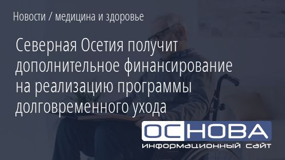 Северная Осетия получит дополнительное финансирование на реализацию программы долговременного ухода