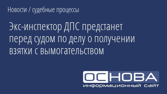 Экс-инспектор ДПС предстанет перед судом по делу о получении взятки с вымогательством