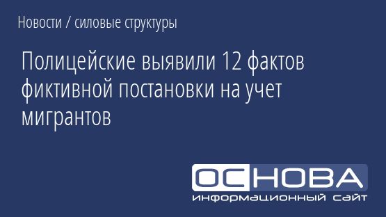 Полицейские выявили 12 фактов фиктивной постановки на учет мигрантов