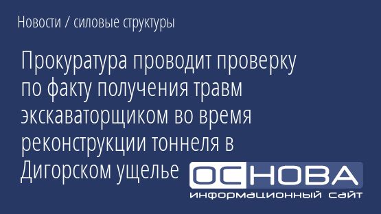 Прокуратура проводит проверку по факту получения травм экскаваторщиком во время реконструкции тоннеля в Дигорском ущелье