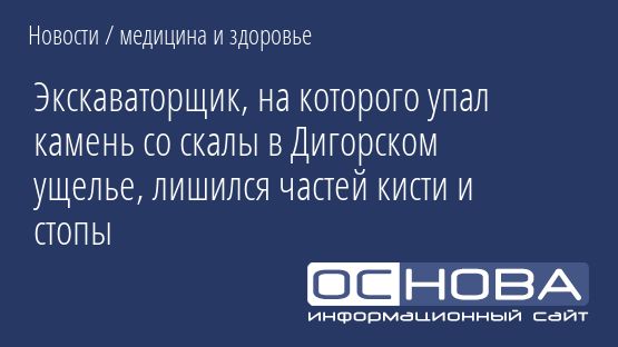 Экскаваторщик, на которого упал камень со скалы в Дигорском ущелье, лишился частей кисти и стопы