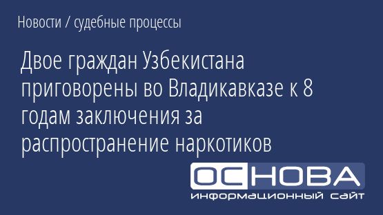 Двое граждан Узбекистана приговорены во Владикавказе к 8 годам заключения за распространение наркотиков