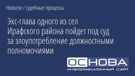 Экс-глава одного из сел Ирафского района пойдет под суд за злоупотребление должностными полномочиями