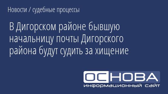 В Дигорском районе бывшую начальницу почты Дигорского района будут судить за хищение