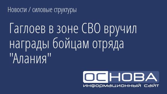 Гаглоев в зоне СВО вручил награды бойцам отряда "Алания"