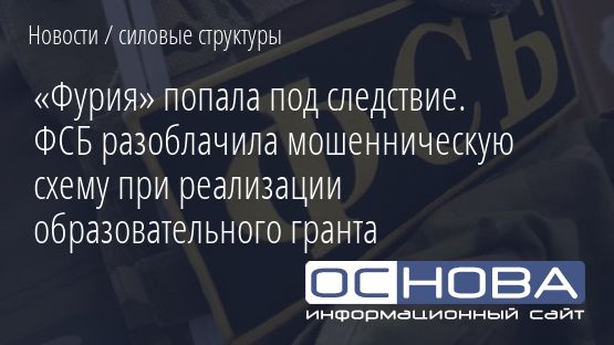 «Фурия» попала под следствие. ФСБ разоблачила мошенническую схему при реализации образовательного гранта