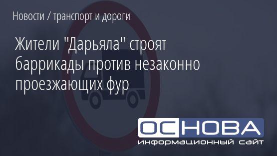 Жители "Дарьяла" строят баррикады против незаконно проезжающих фур