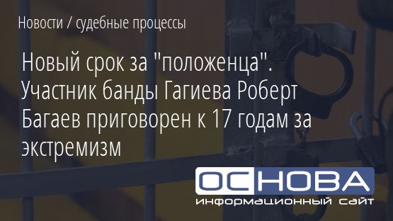 Новый срок за "положенца". Участник банды Гагиева Роберт Багаев приговорен к 17 годам за экстремизм