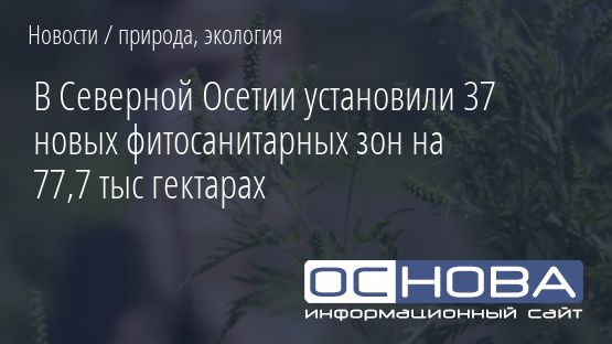 В Северной Осетии установили 37 новых фитосанитарных зон на 77,7 тыс гектарах