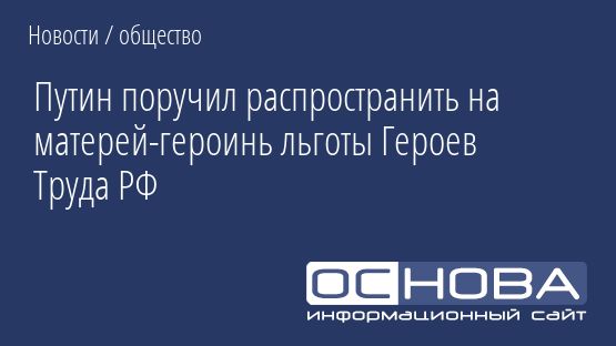 Путин поручил распространить на матерей-героинь льготы Героев Труда РФ