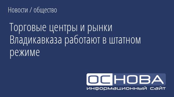 Торговые центры и рынки Владикавказа работают в штатном режиме
