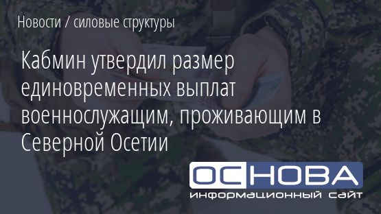Кабмин утвердил размер единовременных выплат военнослужащим, проживающим в Северной Осетии