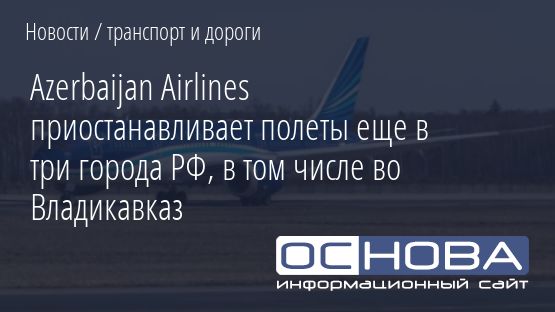 Azerbaijan Airlines приостанавливает полеты еще в три города РФ, в том числе во Владикавказ