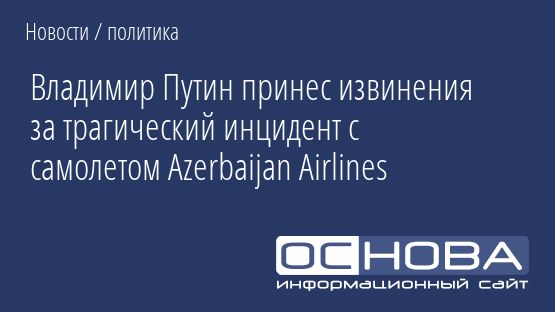 Владимир Путин принес извинения за трагический инцидент с самолетом Azerbaijan Airlines