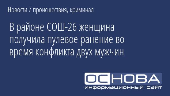 В районе СОШ-26 женщина получила пулевое ранение во время конфликта двух мужчин