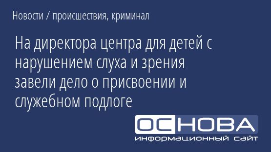 На директора центра для детей с нарушением слуха и зрения завели дело о присвоении и служебном подлоге