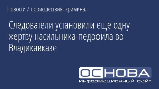 Следователи установили еще одну жертву насильника-педофила во Владикавказе