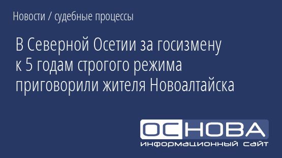 В Северной Осетии за госизмену к 5 годам строгого режима приговорили жителя Новоалтайска