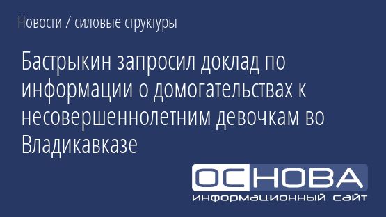 Бастрыкин запросил доклад по информации о домогательствах к несовершеннолетним девочкам во Владикавказе