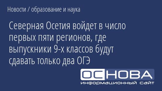 Северная Осетия войдет в число первых пяти регионов, где выпускники 9-х классов будут сдавать только два ОГЭ