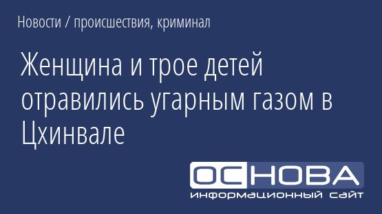 Женщина и трое детей отравились угарным газом в Цхинвале