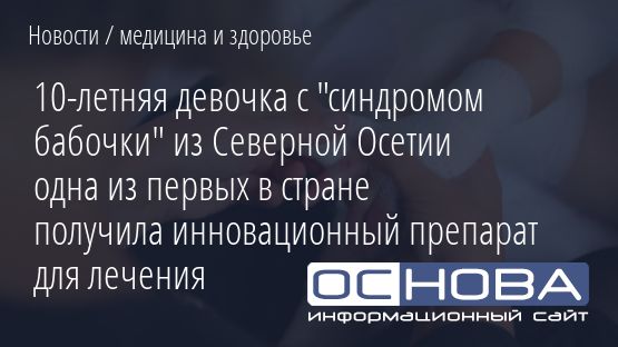 10-летняя девочка с "синдромом бабочки" из Северной Осетии одна из первых в стране получила инновационный препарат для лечения