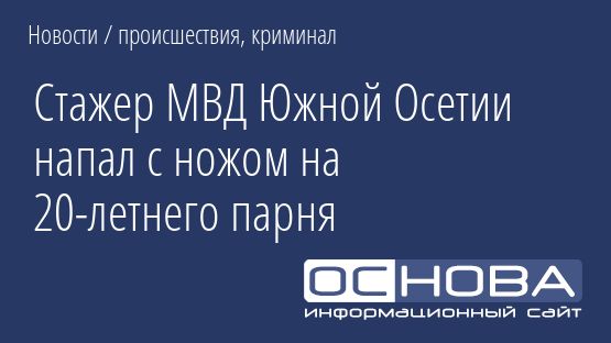 Стажер МВД Южной Осетии напал с ножом на 20-летнего парня