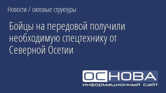 Бойцы на передовой получили необходимую спецтехнику от Северной Осетии