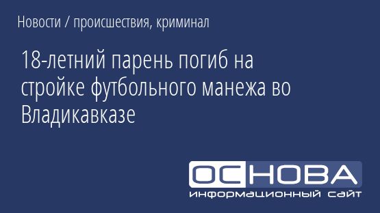 18-летний парень погиб на стройке футбольного манежа во Владикавказе
