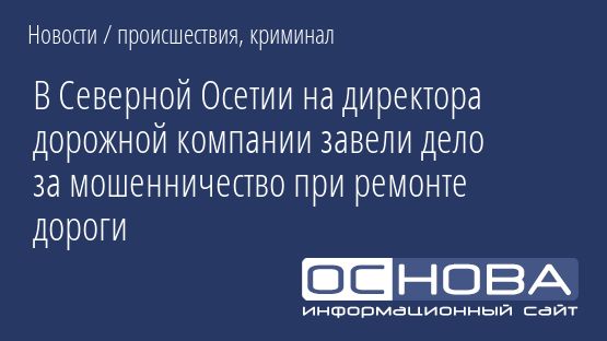В Северной Осетии на директора дорожной компании завели дело за мошенничество при ремонте дороги