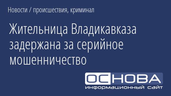 Жительница Владикавказа задержана за серийное мошенничество