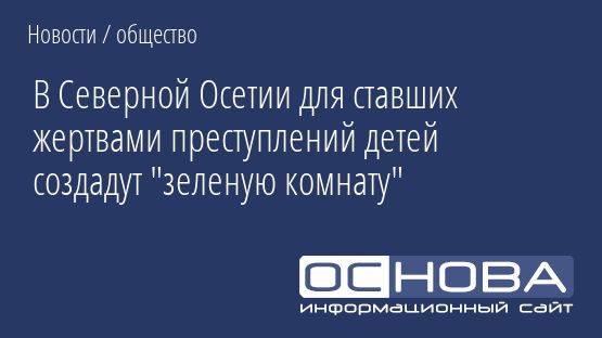 В Северной Осетии для ставших жертвами преступлений детей создадут "зеленую комнату"