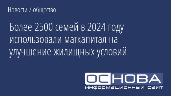 Более 2500 семей в 2024 году использовали маткапитал на улучшение жилищных условий