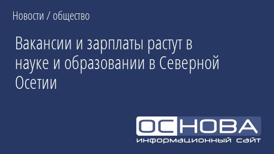 Вакансии и зарплаты растут в науке и образовании в Северной Осетии