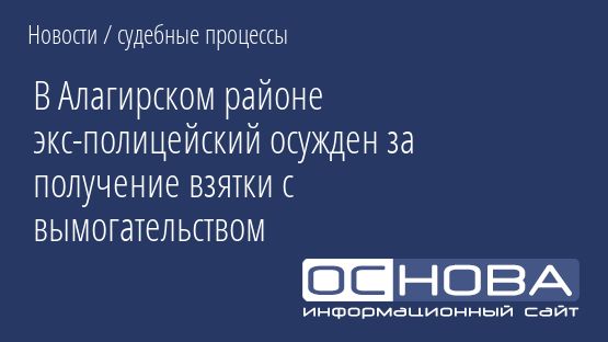 В Алагирском районе экс-полицейский осужден за получение взятки с вымогательством