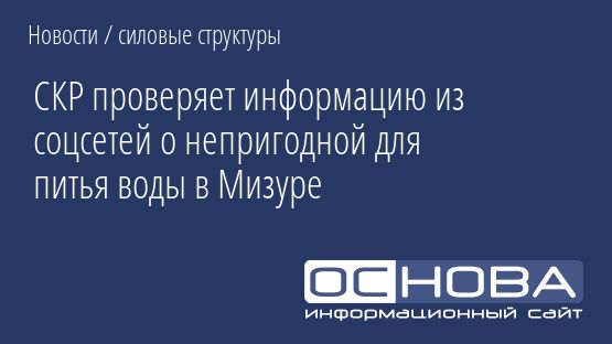 СКР проверяет информацию из соцсетей о непригодной для питья воды в Мизуре