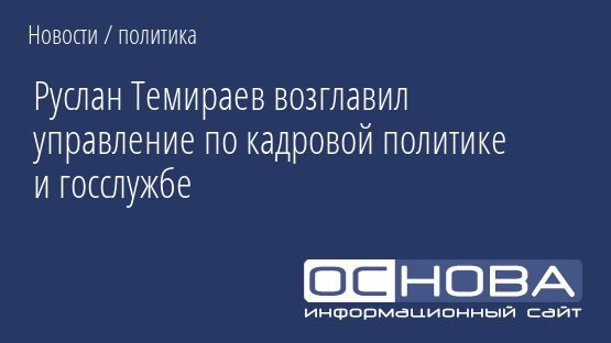 Руслан Темираев возглавил управление по кадровой политике и госслужбе