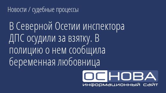 В Северной Осетии инспектора ДПС осудили за взятку. В полицию о нем сообщила беременная любовница