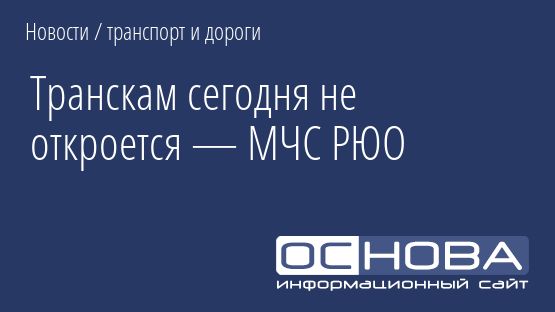 Транскам сегодня не откроется — МЧС РЮО