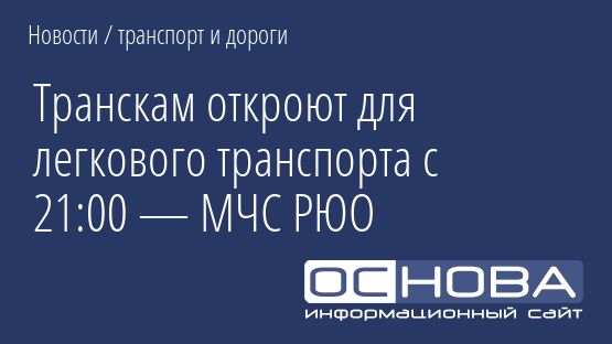 Транскам откроют для легкового транспорта с 21:00 — МЧС РЮО