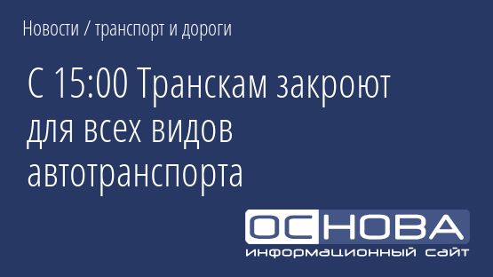 С 15:00 Транскам закроют для всех видов автотранспорта