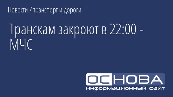 Транскам закроют в 22:00 - МЧС