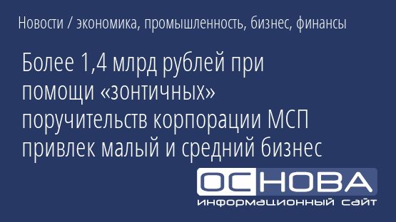Более 1,4 млрд рублей при помощи «зонтичных» поручительств корпорации МСП привлек малый и средний бизнес