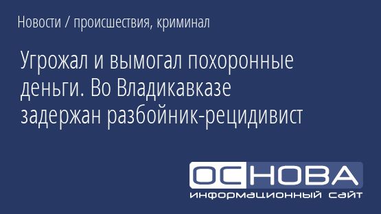 Угрожал и вымогал похоронные деньги. Во Владикавказе задержан разбойник-рецидивист