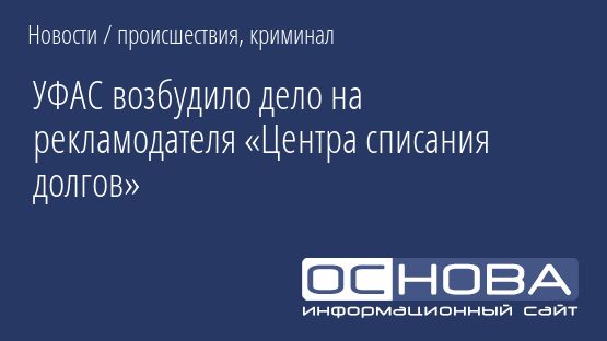 УФАС возбудило дело на рекламодателя «Центра списания долгов»