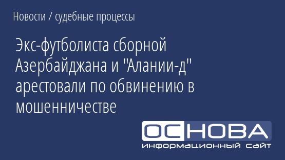 Экс-футболиста сборной Азербайджана и "Алании-д" арестовали по обвинению в мошенничестве