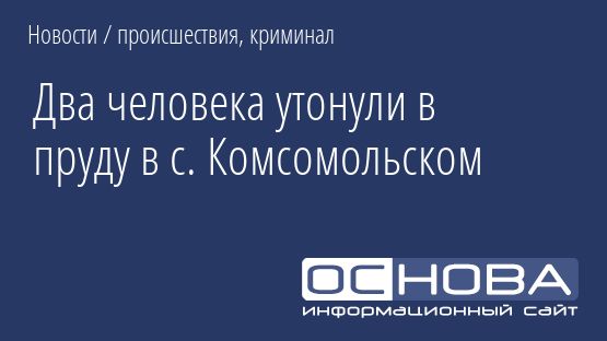 Два человека утонули в пруду в с. Комсомольском