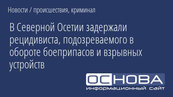 В Северной Осетии задержали рецидивиста, подозреваемого в обороте боеприпасов и взрывных устройств