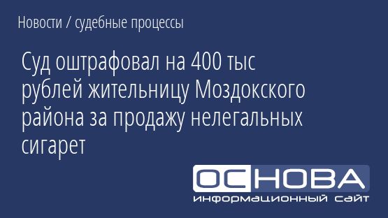 Суд оштрафовал на 400 тыс рублей жительницу Моздокского района за продажу нелегальных сигарет